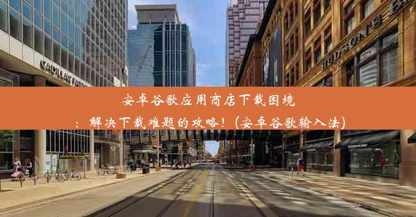 安卓谷歌应用商店下载困境：解决下载难题的攻略！(安卓谷歌输入法)