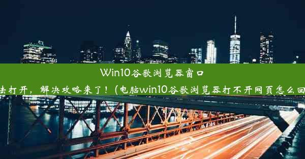 Win10谷歌浏览器窗口无法打开，解决攻略来了！(电脑win10谷歌浏览器打不开网页怎么回事)