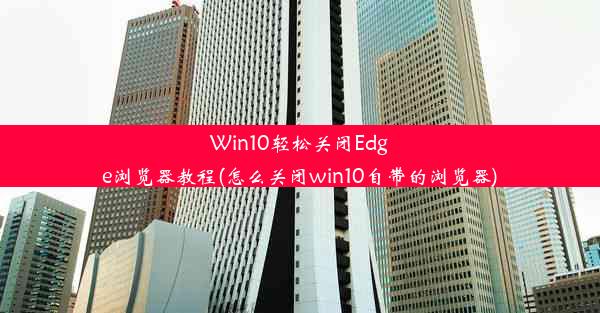 Win10轻松关闭Edge浏览器教程(怎么关闭win10自带的浏览器)