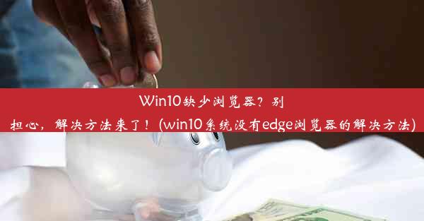 Win10缺少浏览器？别担心，解决方法来了！(win10系统没有edge浏览器的解决方法)