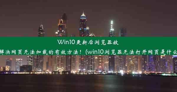 Win10更新后浏览器故障：解决网页无法加载的有效方法！(win10浏览器无法打开网页是什么原因)