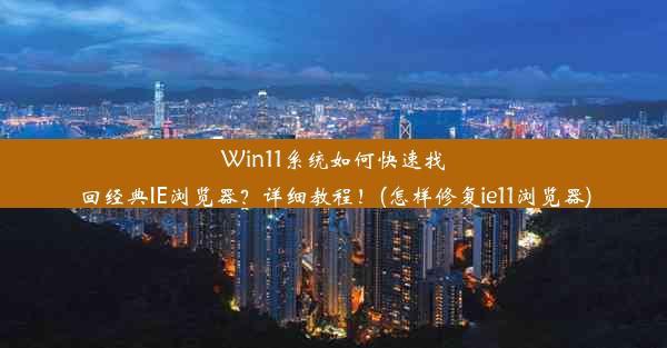 Win11系统如何快速找回经典IE浏览器？详细教程！(怎样修复ie11浏览器)