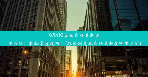 Win10谷歌自动更新关闭攻略！轻松掌握技巧！(谷歌浏览器自动更新在哪里关闭)