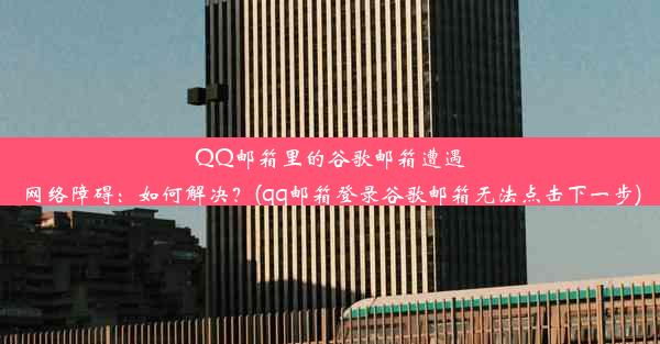 QQ邮箱里的谷歌邮箱遭遇网络障碍：如何解决？(qq邮箱登录谷歌邮箱无法点击下一步)