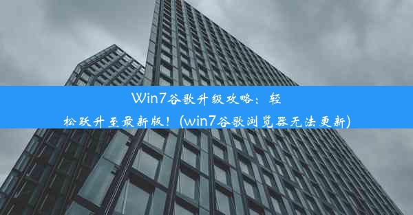 Win7谷歌升级攻略：轻松跃升至最新版！(win7谷歌浏览器无法更新)