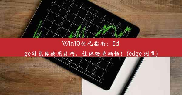 Win10优化指南：Edge浏览器使用技巧，让体验更顺畅！(edge 浏览)