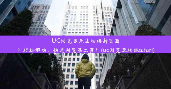 UC浏览器无法切换新页面？轻松解决，快速浏览第二页！(uc浏览器转跳safari)