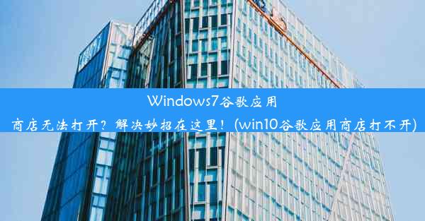 Windows7谷歌应用商店无法打开？解决妙招在这里！(win10谷歌应用商店打不开)