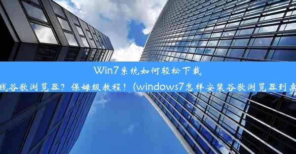 Win7系统如何轻松下载离线谷歌浏览器？保姆级教程！(windows7怎样安装谷歌浏览器到桌面)