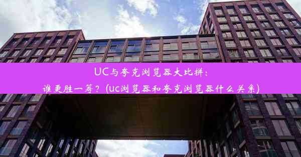 UC与夸克浏览器大比拼：谁更胜一筹？(uc浏览器和夸克浏览器什么关系)