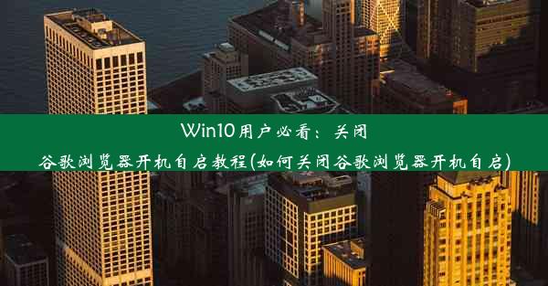 Win10用户必看：关闭谷歌浏览器开机自启教程(如何关闭谷歌浏览器开机自启)