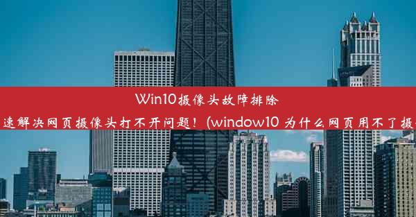 Win10摄像头故障排除：快速解决网页摄像头打不开问题！(window10 为什么网页用不了摄像头)