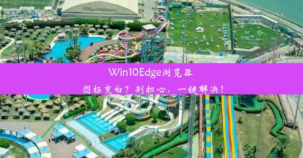 Win10Edge浏览器图标变白？别担心，一键解决！