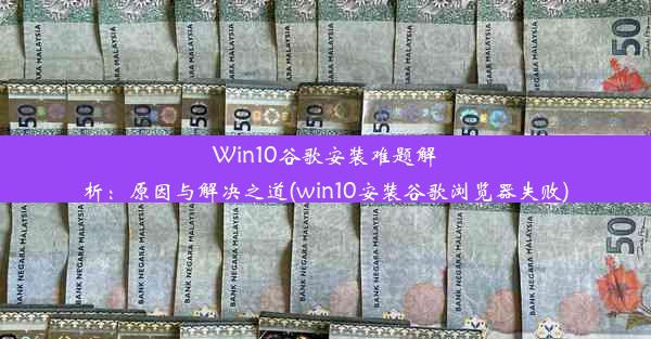 Win10谷歌安装难题解析：原因与解决之道(win10安装谷歌浏览器失败)