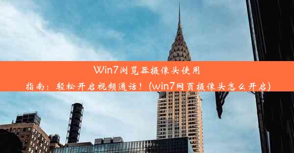 Win7浏览器摄像头使用指南：轻松开启视频通话！(win7网页摄像头怎么开启)