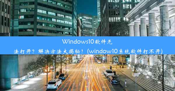 Windows10软件无法打开？解决方法大揭秘！(window10系统软件打不开)