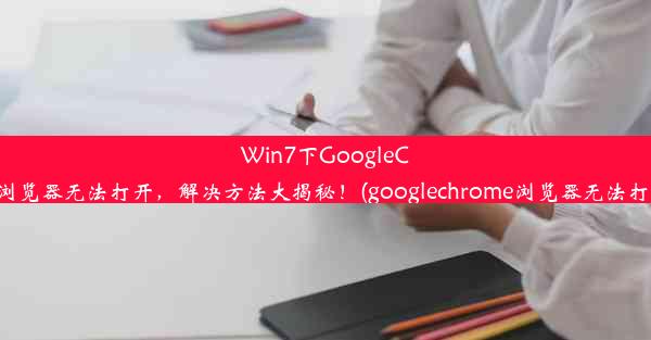 Win7下GoogleChrome浏览器无法打开，解决方法大揭秘！(googlechrome浏览器无法打开网页)