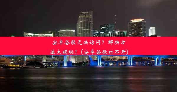 安卓谷歌无法访问？解决方法大揭秘！(安卓谷歌打不开)