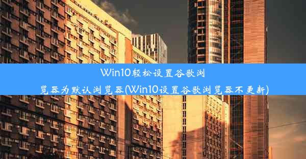 Win10轻松设置谷歌浏览器为默认浏览器(Win10设置谷歌浏览器不更新)