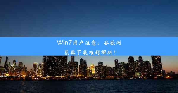 Win7用户注意：谷歌浏览器下载难题解析！