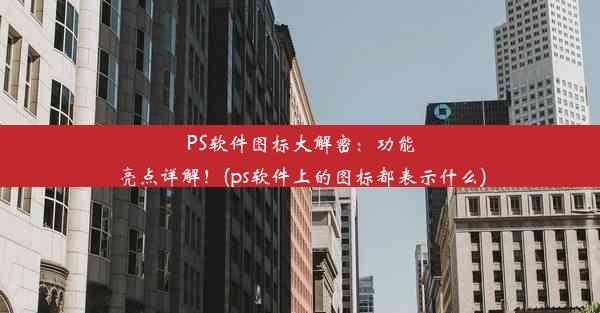 PS软件图标大解密：功能亮点详解！(ps软件上的图标都表示什么)