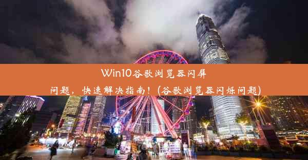 Win10谷歌浏览器闪屏问题，快速解决指南！(谷歌浏览器闪烁问题)