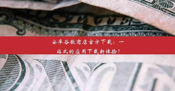 安卓谷歌商店官方下载：一站式的应用下载新体验！