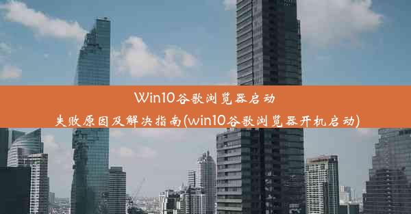 Win10谷歌浏览器启动失败原因及解决指南(win10谷歌浏览器开机启动)