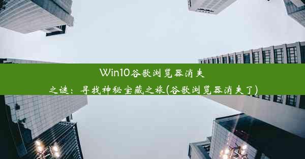 Win10谷歌浏览器消失之谜：寻找神秘宝藏之旅(谷歌浏览器消失了)