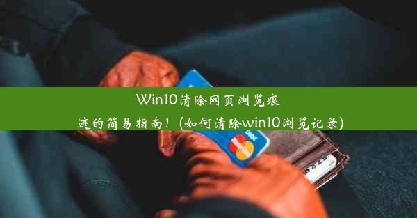 Win10清除网页浏览痕迹的简易指南！(如何清除win10浏览记录)