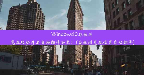 Windows10谷歌浏览器轻松开启自动翻译功能！(谷歌浏览器设置自动翻译)