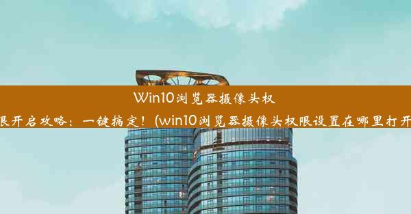 Win10浏览器摄像头权限开启攻略：一键搞定！(win10浏览器摄像头权限设置在哪里打开)