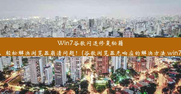 Win7谷歌闪退修复秘籍，轻松解决浏览器崩溃问题！(谷歌浏览器无响应的解决方法 win7)