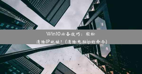 Win10必备技巧：轻松清除IP地址！(清除电脑ip的命令)