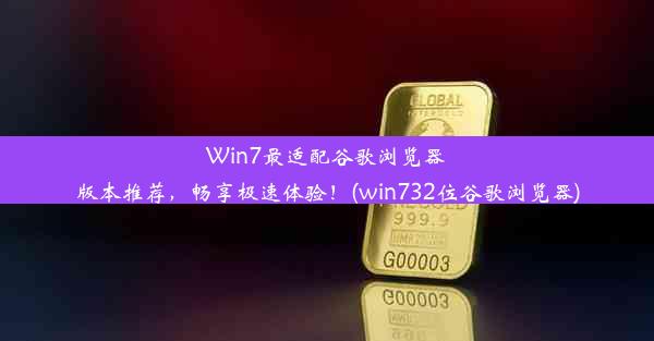 Win7最适配谷歌浏览器版本推荐，畅享极速体验！(win732位谷歌浏览器)