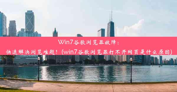 Win7谷歌浏览器故障：快速解决浏览难题！(win7谷歌浏览器打不开网页是什么原因)