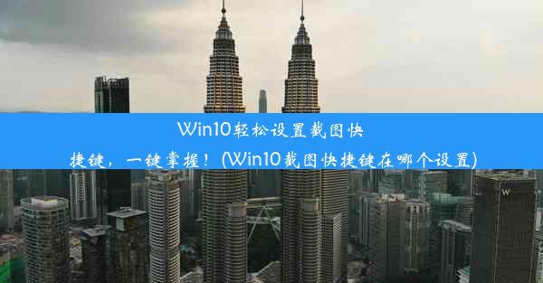 Win10轻松设置截图快捷键，一键掌握！(Win10截图快捷键在哪个设置)