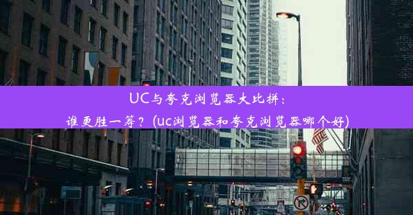 UC与夸克浏览器大比拼：谁更胜一筹？(uc浏览器和夸克浏览器哪个好)