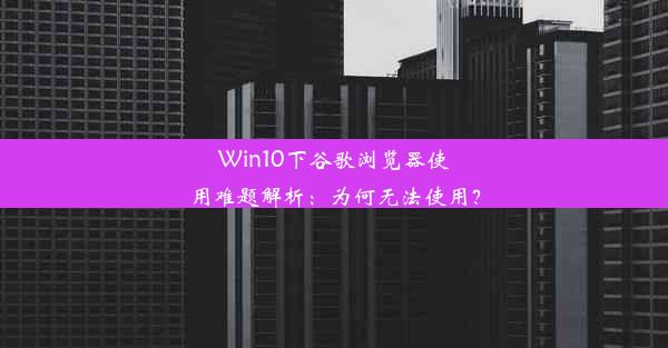 Win10下谷歌浏览器使用难题解析：为何无法使用？