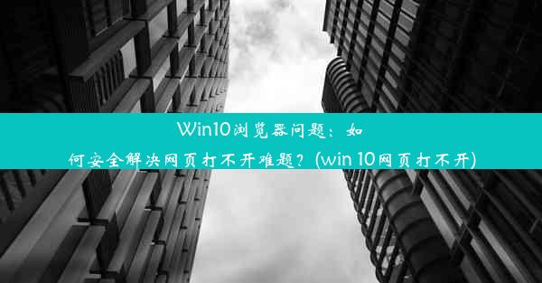 Win10浏览器问题：如何安全解决网页打不开难题？(win 10网页打不开)