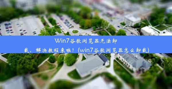 Win7谷歌浏览器无法卸载，解决教程来啦！(win7谷歌浏览器怎么卸载)