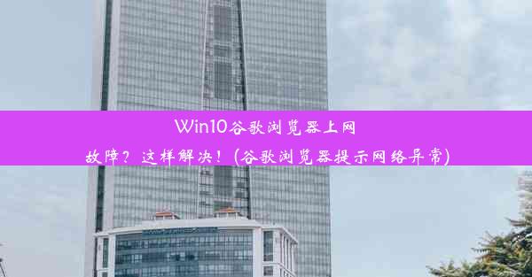 Win10谷歌浏览器上网故障？这样解决！(谷歌浏览器提示网络异常)