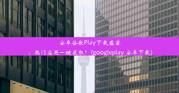 安卓谷歌Play下载盛宴：热门应用一键获取！(googleplay 安卓下载)