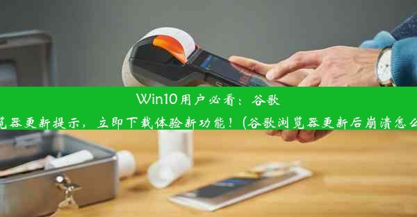 Win10用户必看：谷歌浏览器更新提示，立即下载体验新功能！(谷歌浏览器更新后崩溃怎么办)