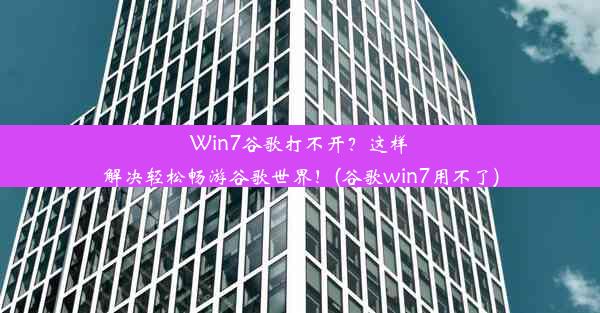 Win7谷歌打不开？这样解决轻松畅游谷歌世界！(谷歌win7用不了)