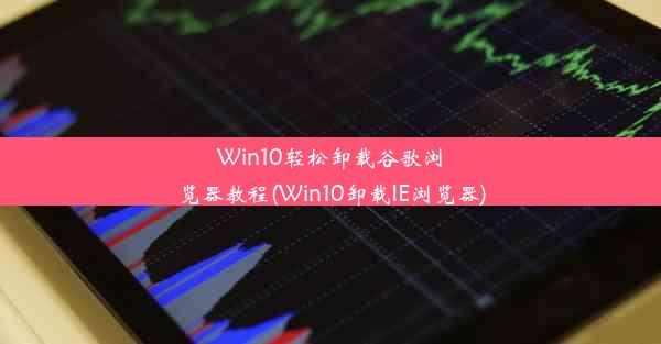 Win10轻松卸载谷歌浏览器教程(Win10卸载IE浏览器)