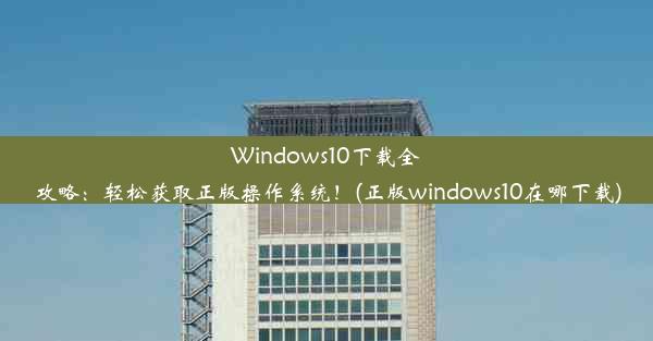 Windows10下载全攻略：轻松获取正版操作系统！(正版windows10在哪下载)