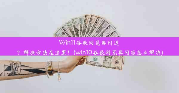 Win11谷歌浏览器闪退？解决方法在这里！(win10谷歌浏览器闪退怎么解决)