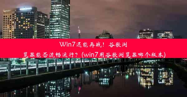 Win7还能再战！谷歌浏览器能否流畅运行？(win7用谷歌浏览器哪个版本)