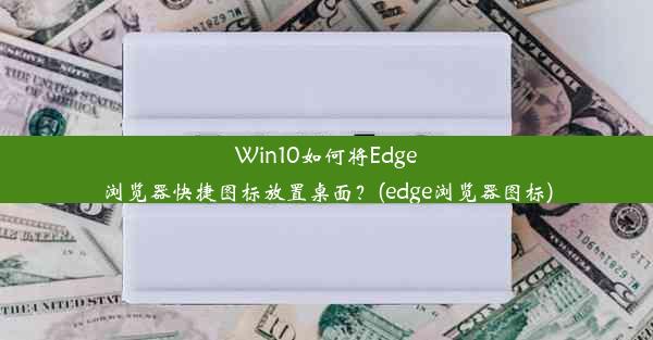 Win10如何将Edge浏览器快捷图标放置桌面？(edge浏览器图标)